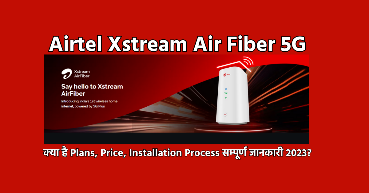 Airtel Xstream Air Fiber 5G क्या है Plans, Price, Installation Process सम्पूर्ण जानकारी 2023?