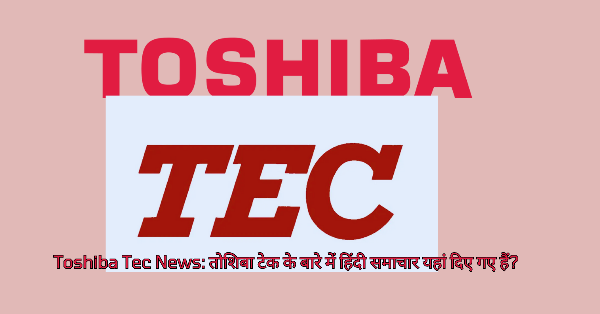 Toshiba Tec News: तोशिबा टेक के बारे में समाचार यहां दिए गए हैं?